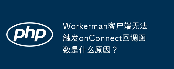 Workerman客户端无法触发onConnect回调函数是什么原因？