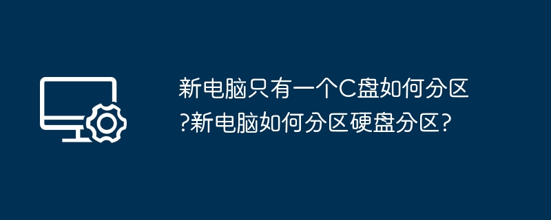 新电脑只有一个C盘如何分区?新电脑如何分区硬盘分区?