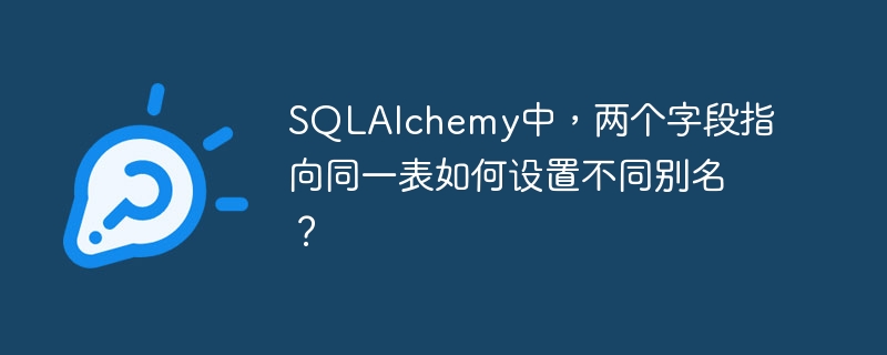 SQLAlchemy中,两个字段指向同一表如何设置不同别名?