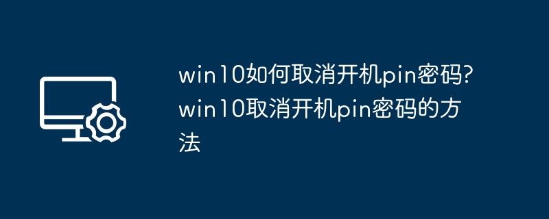 win10如何取消开机pin密码?win10取消开机pin密码的方法