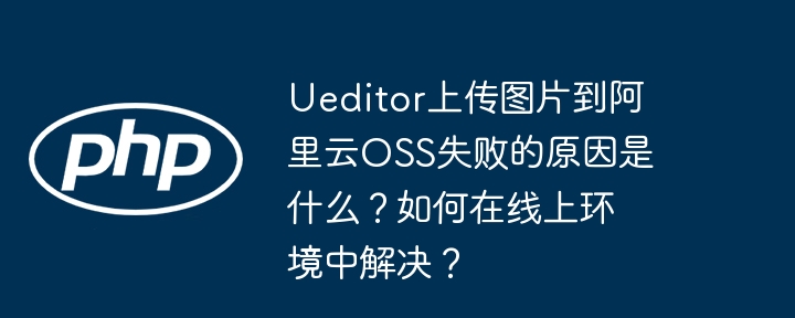 Ueditor上传图片到阿里云OSS失败的原因是什么？如何在线上环境中解决？
