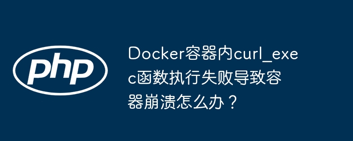 Docker容器内curl_exec函数执行失败导致容器崩溃怎么办？