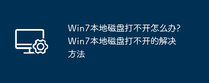Win7本地磁盘打不开怎么办?Win7本地磁盘打不开的解决方法