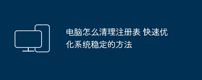 电脑怎么清理注册表 快速优化系统稳定的方法
