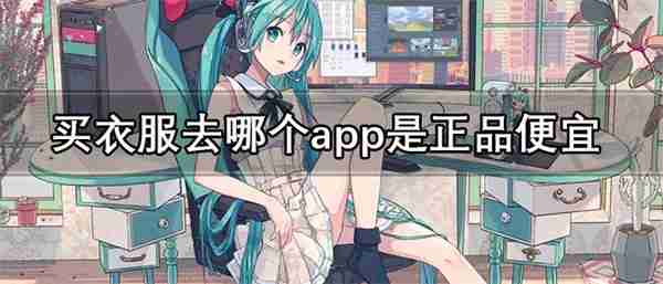 买衣服去哪个app是正品便宜-质量好的全是正品的买衣服平台推荐