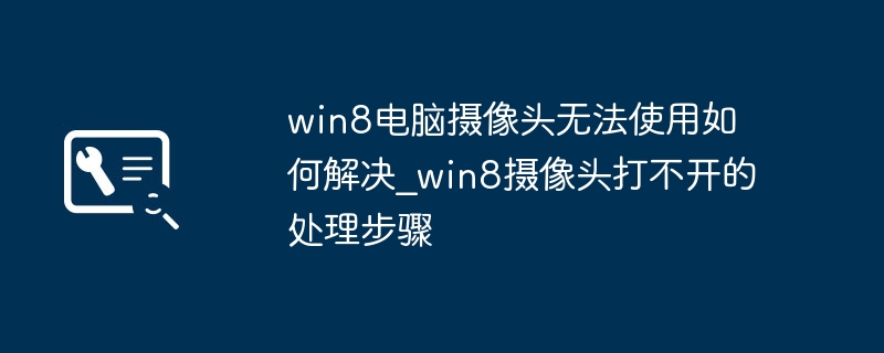 win8电脑摄像头无法使用如何解决_win8摄像头打不开的处理步骤