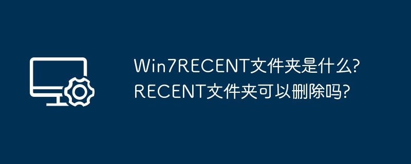 Win7RECENT文件夹是什么?RECENT文件夹可以删除吗?