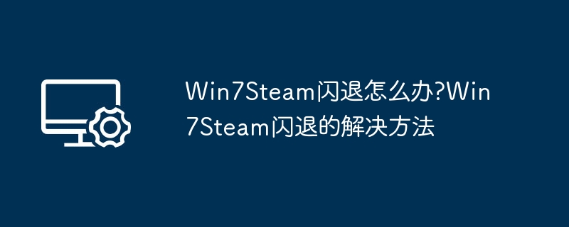 Win7Steam闪退怎么办?Win7Steam闪退的解决方法