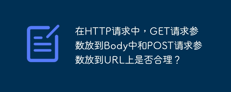 在HTTP请求中,GET请求参数放到Body中和POST请求参数放到URL上是否合理?