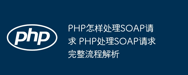 PHP怎样处理SOAP请求 PHP处理SOAP请求完整流程解析