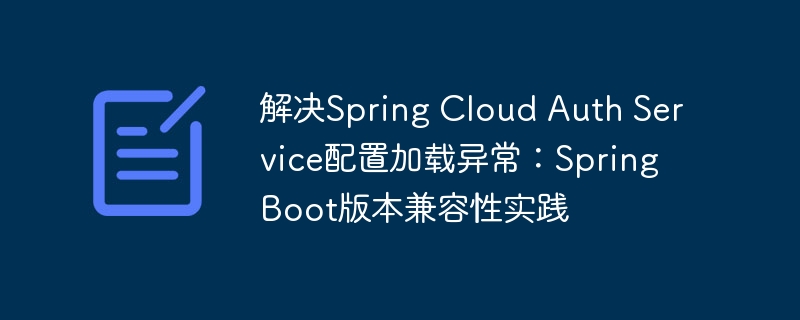 解决Spring Cloud Auth Service配置加载异常：Spring Boot版本兼容性实践