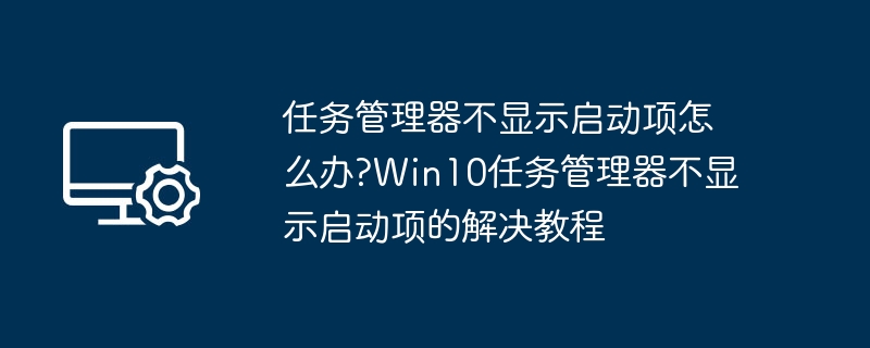 任务管理器不显示启动项怎么办?Win10任务管理器不显示启动项的解决教程