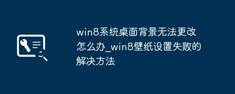 win8系统桌面背景无法更改怎么办_win8壁纸设置失败的解决方法