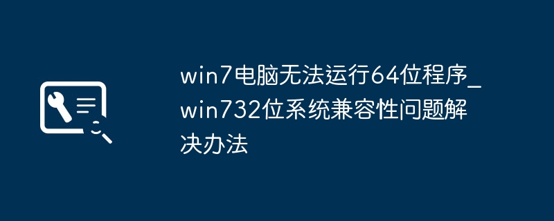 win7电脑无法运行64位程序_win732位系统兼容性问题解决办法