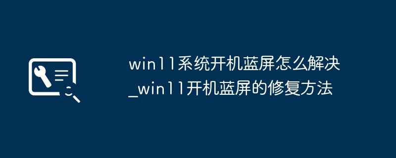 win11系统开机蓝屏怎么解决_win11开机蓝屏的修复方法