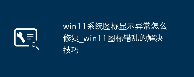 win11系统图标显示异常怎么修复_win11图标错乱的解决技巧