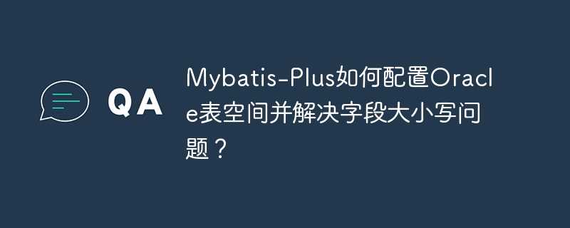 Mybatis-Plus如何配置Oracle表空间并解决字段大小写问题?