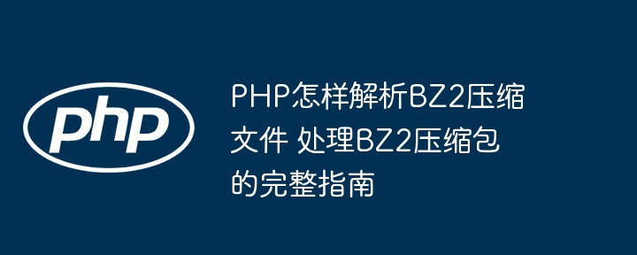 PHP怎样解析BZ2压缩文件 处理BZ2压缩包的完整指南