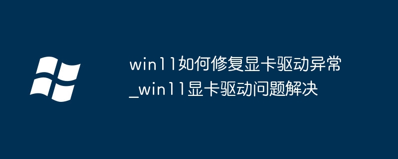 Win11显卡驱动异常怎么修复
