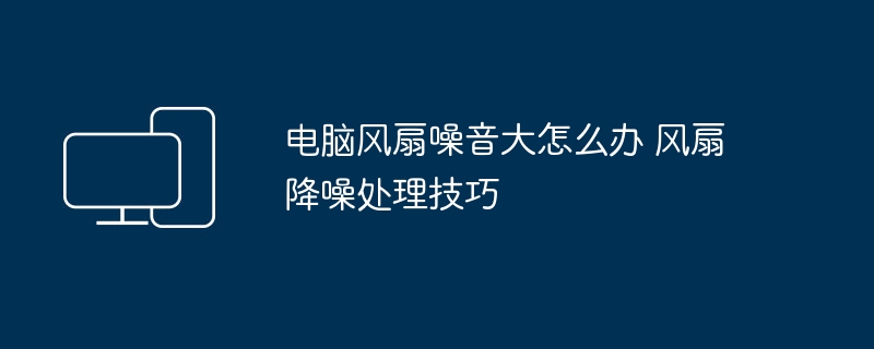 电脑风扇噪音大怎么办 风扇降噪处理技巧