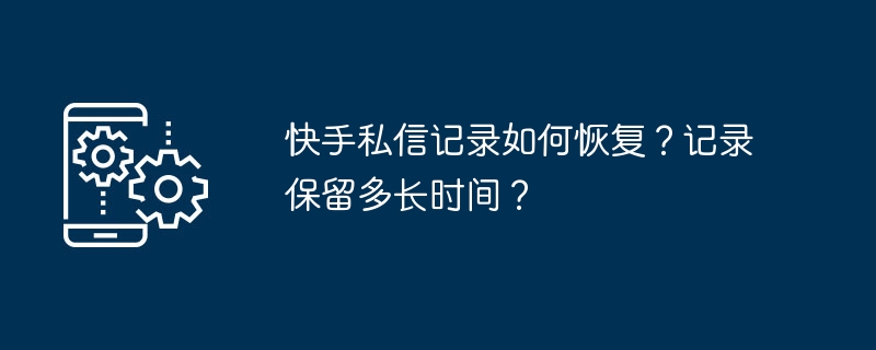 快手私信记录如何恢复?记录保留多长时间?