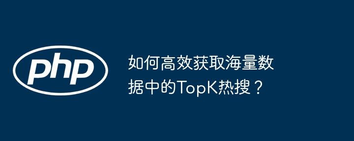 如何高效获取海量数据中的TopK热搜?