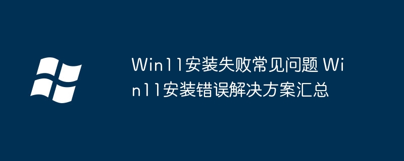 Win11安装失败常见问题 Win11安装错误解决方案汇总