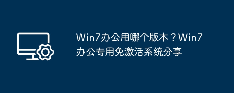 Win7办公用哪个版本？Win7办公专用免激活系统分享