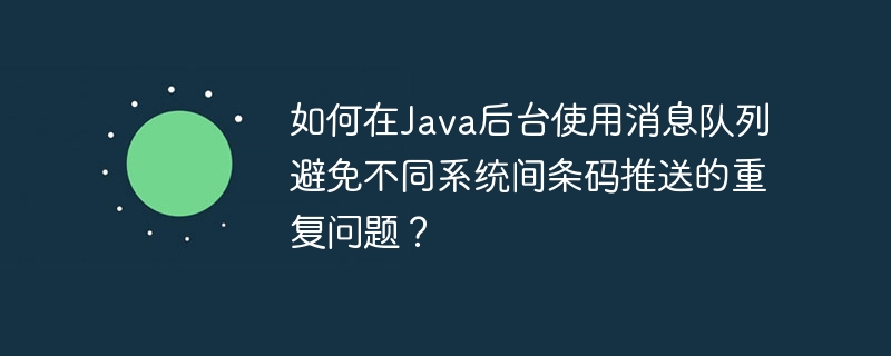如何在Java后台使用消息队列避免不同系统间条码推送的重复问题？