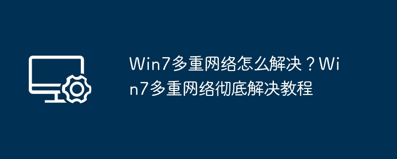 Win7多重网络怎么解决？Win7多重网络彻底解决教程