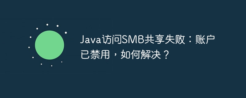 Java访问SMB共享失败：账户已禁用，如何解决？
