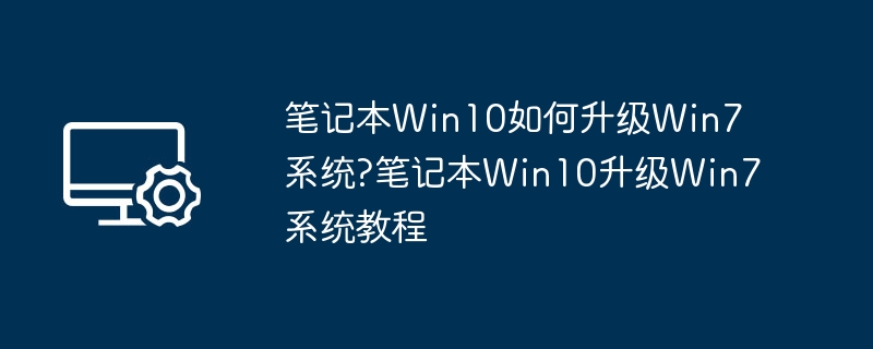 笔记本Win10如何升级Win7系统?笔记本Win10升级Win7系统教程
