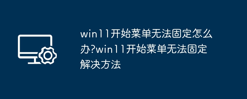 win11开始菜单无法固定怎么办?win11开始菜单无法固定解决方法