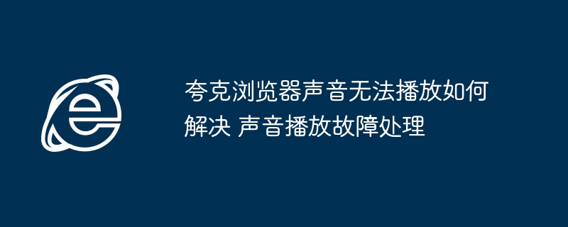 夸克浏览器声音无法播放如何解决 声音播放故障处理