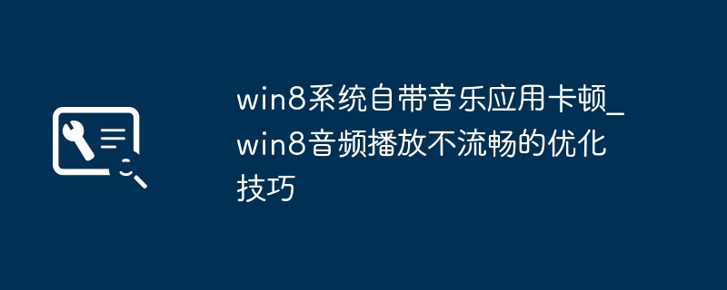 win8系统自带音乐应用卡顿_win8音频播放不流畅的优化技巧