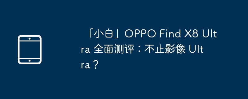  「小白」OPPO Find X8 Ultra 全面测评：不止影像 Ultra？ 