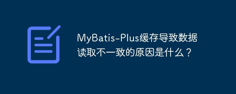 MyBatis-Plus缓存导致数据读取不一致的原因是什么？
