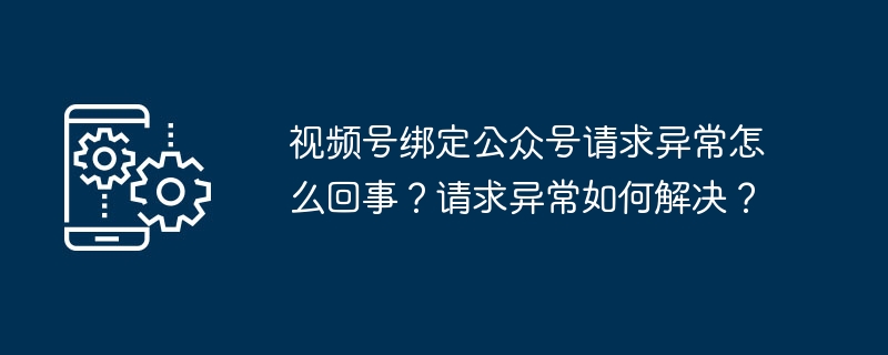 视频号绑定公众号请求异常怎么回事？请求异常如何解决？