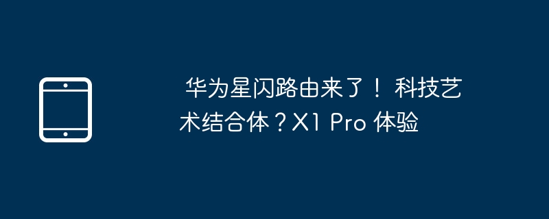 华为星闪路由来了! 科技艺术结合体?X1 Pro 体验
