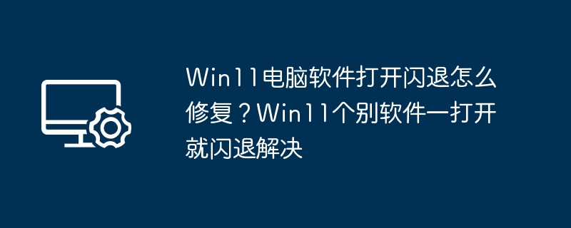 Win11电脑软件打开闪退怎么修复？Win11个别软件一打开就闪退解决