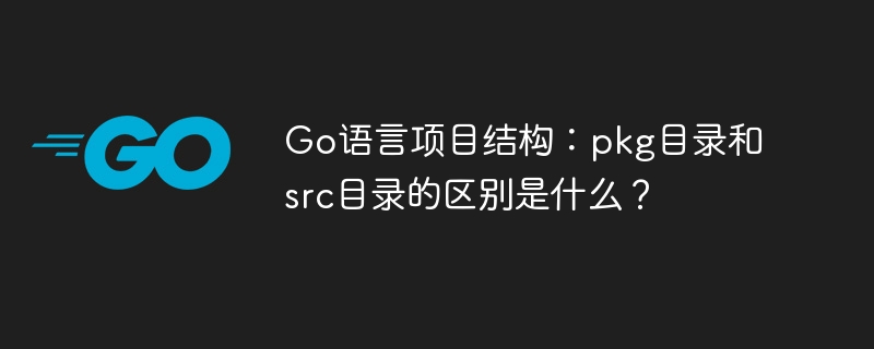 Go语言项目结构:pkg目录和src目录的区别是什么?