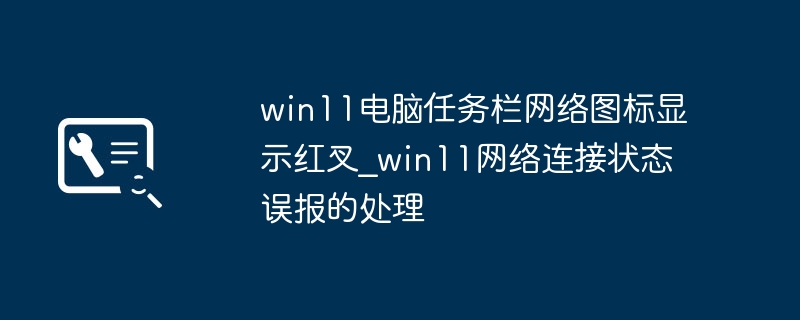 win11电脑任务栏网络图标显示红叉_win11网络连接状态误报的处理