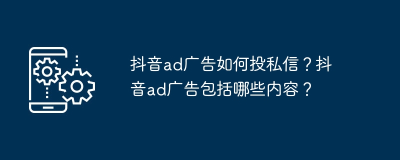 抖音ad广告如何投私信？抖音ad广告包括哪些内容？