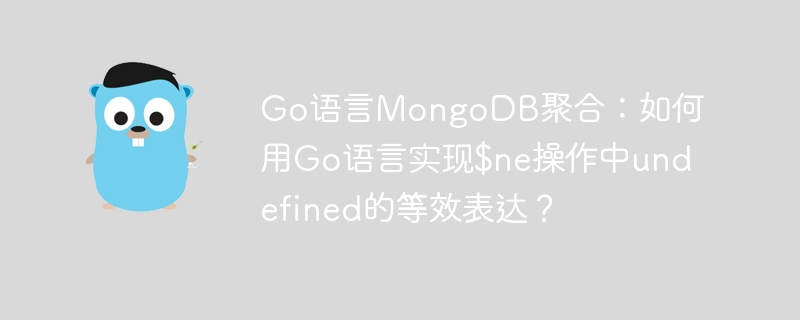 Go语言MongoDB聚合：如何用Go语言实现$ne操作中undefined的等效表达？