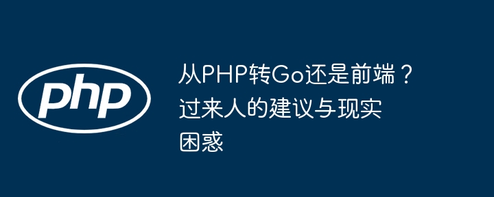 从PHP转Go还是前端?过来人的建议与现实困惑