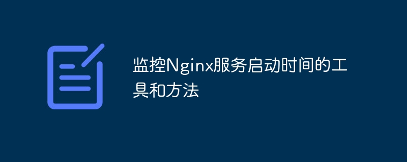 监控Nginx服务启动时间的工具和方法