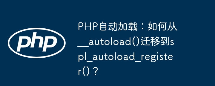 PHP自动加载:如何从__autoload()迁移到spl_autoload_register()?