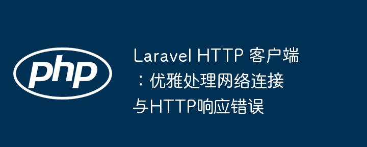 Laravel HTTP 客户端：优雅处理网络连接与HTTP响应错误