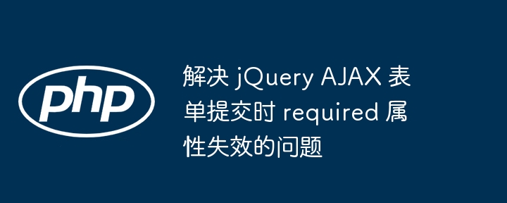 解决 jQuery AJAX 表单提交时 required 属性失效的问题