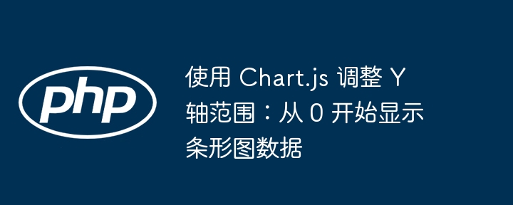 使用 Chart.js 调整 Y 轴范围：从 0 开始显示条形图数据